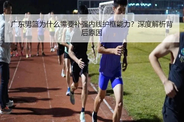 广东男篮为什么需要补强内线护框能力？深度解析背后原因