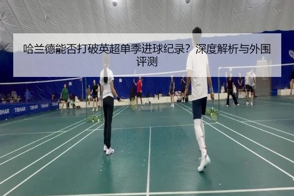 哈兰德能否打破英超单季进球纪录？深度解析与外围评测
