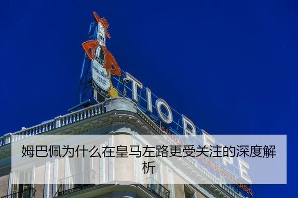 姆巴佩为什么在皇马左路更受关注的深度解析